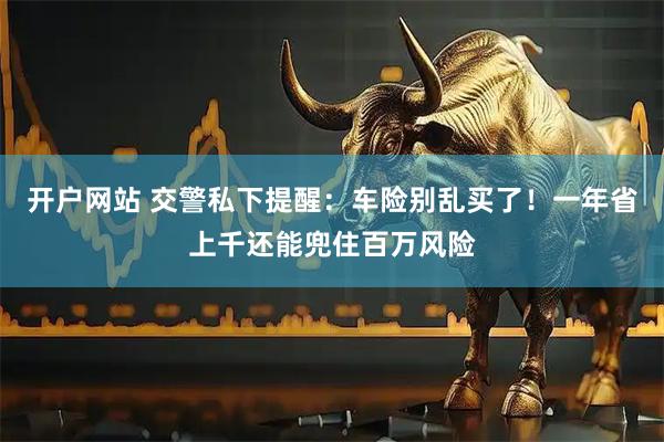 开户网站 交警私下提醒：车险别乱买了！一年省上千还能兜住百万风险