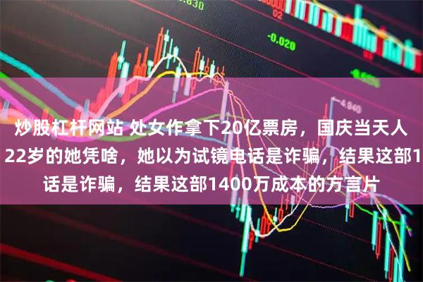 炒股杠杆网站 处女作拿下20亿票房，国庆当天人民日报又给足排面，22岁的她凭啥，她以为试镜电话是诈骗，结果这部1400万成本的方言片