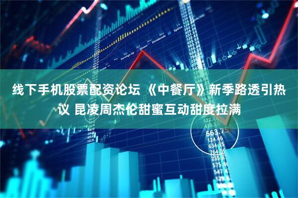 线下手机股票配资论坛 《中餐厅》新季路透引热议 昆凌周杰伦甜蜜互动甜度拉满