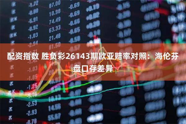 配资指数 胜负彩26143期欧亚赔率对照：海伦芬盘口存差异