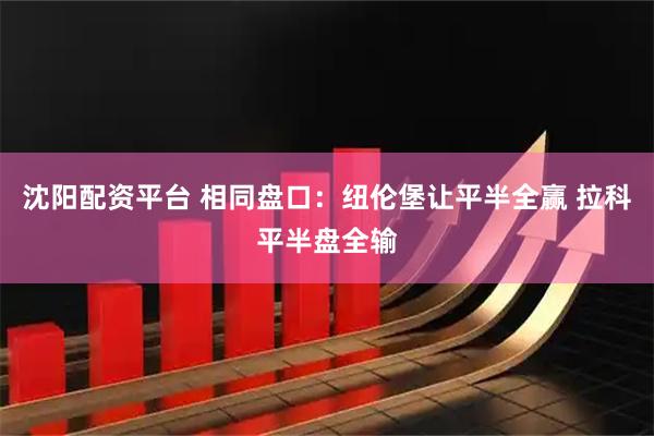 沈阳配资平台 相同盘口：纽伦堡让平半全赢 拉科平半盘全输