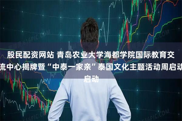 股民配资网站 青岛农业大学海都学院国际教育交流中心揭牌暨“中泰一家亲”泰国文化主题活动周启动