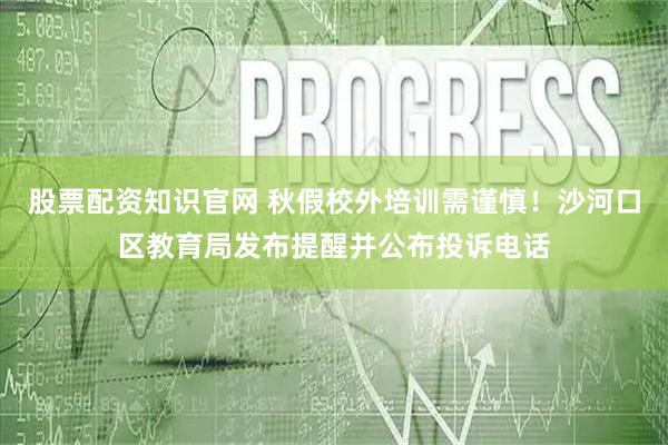 股票配资知识官网 秋假校外培训需谨慎！沙河口区教育局发布提醒并公布投诉电话