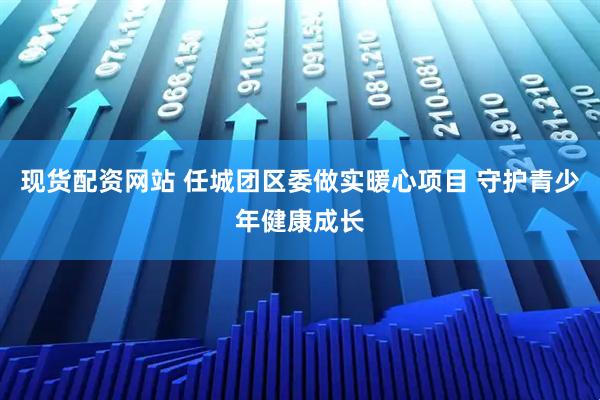 现货配资网站 任城团区委做实暖心项目 守护青少年健康成长